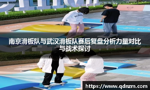 南京滑板队与武汉滑板队赛后复盘分析力量对比与战术探讨