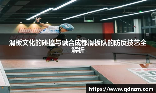 滑板文化的碰撞与融合成都滑板队的防反技艺全解析