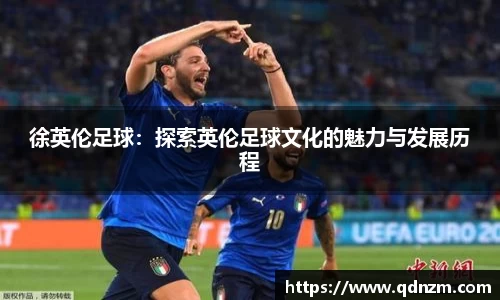 徐英伦足球：探索英伦足球文化的魅力与发展历程